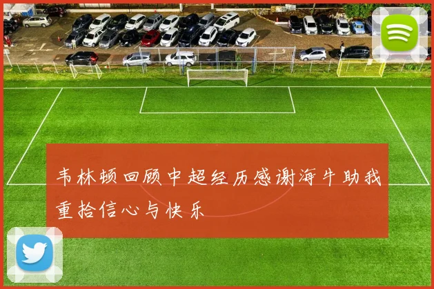 韦林顿回顾中超经历感谢海牛助我重拾信心与快乐