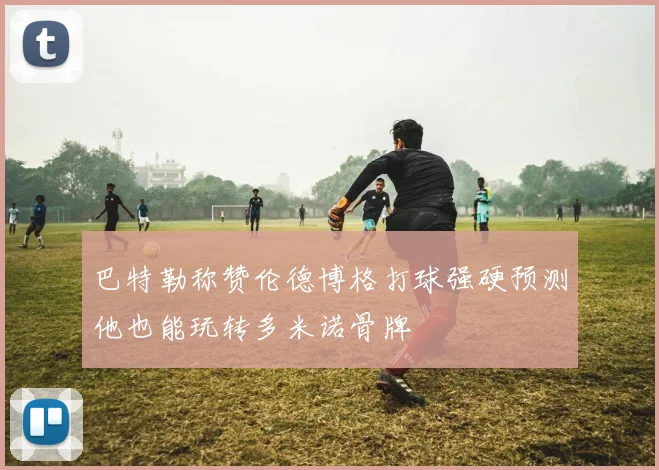 巴特勒称赞伦德博格打球强硬预测他也能玩转多米诺骨牌