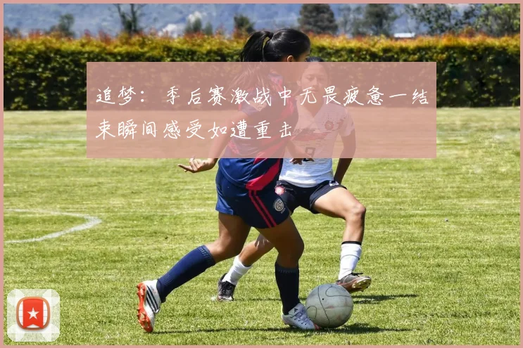 追梦：季后赛激战中无畏疲惫一结束瞬间感受如遭重击