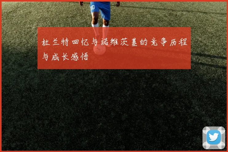 杜兰特回忆与诺维茨基的竞争历程与成长感悟