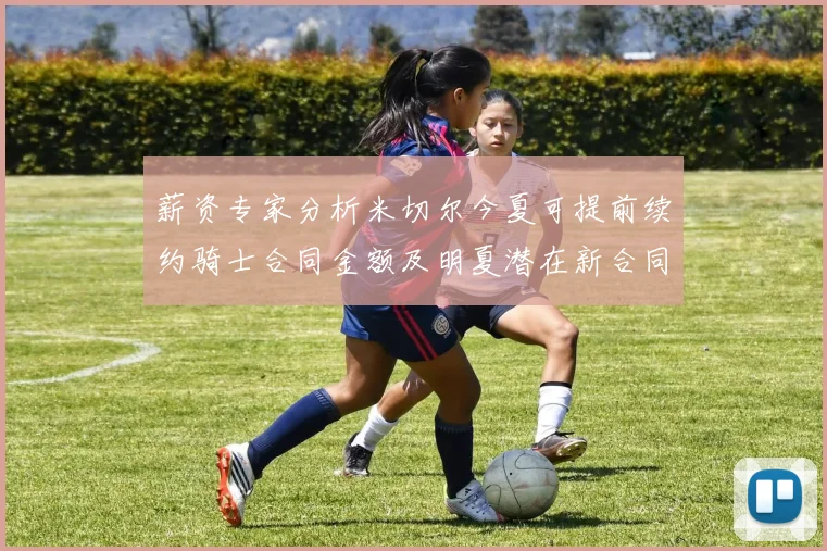 薪资专家分析米切尔今夏可提前续约骑士合同金额及明夏潜在新合同