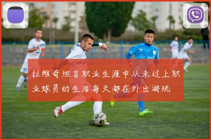 拉维奇坦言职业生涯中从未过上职业球员的生活每天都在外出游玩