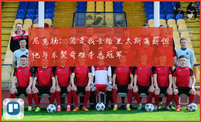 尼克杨：若是我会给里夫斯高薪但他与东契奇难夺总冠军
