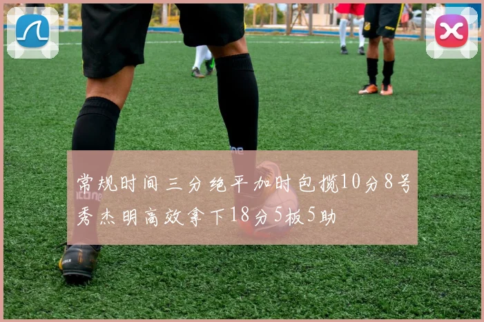 常规时间三分绝平加时包揽10分8号秀杰明高效拿下18分5板5助
