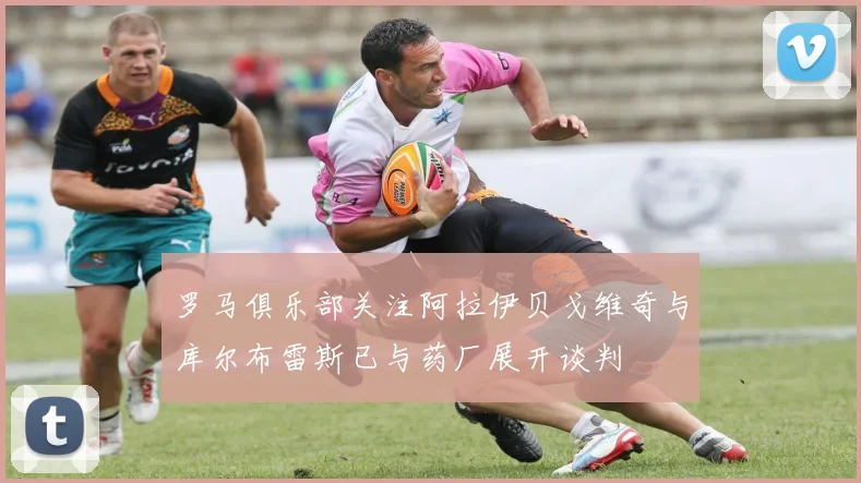 罗马俱乐部关注阿拉伊贝戈维奇与库尔布雷斯已与药厂展开谈判