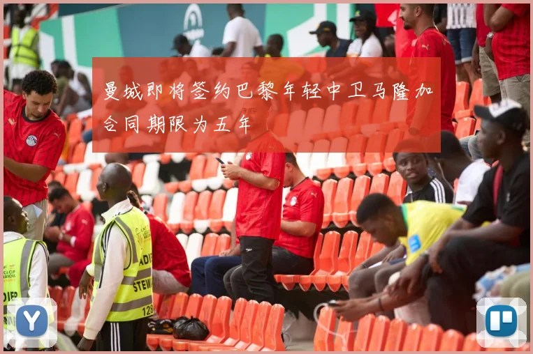 曼城即将签约巴黎年轻中卫马隆加合同期限为五年