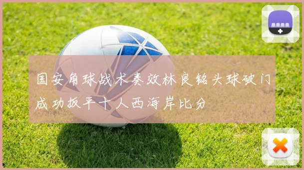 国安角球战术奏效林良铭头球破门成功扳平十人西海岸比分