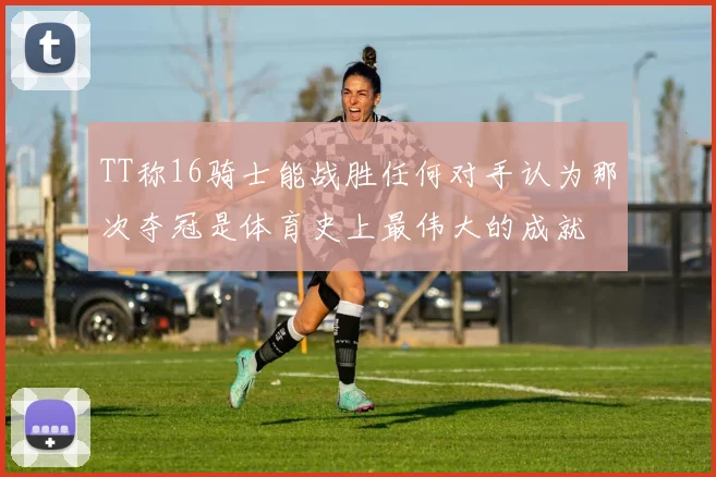 TT称16骑士能战胜任何对手认为那次夺冠是体育史上最伟大的成就